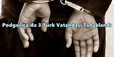 podgorica türk tutuklandı